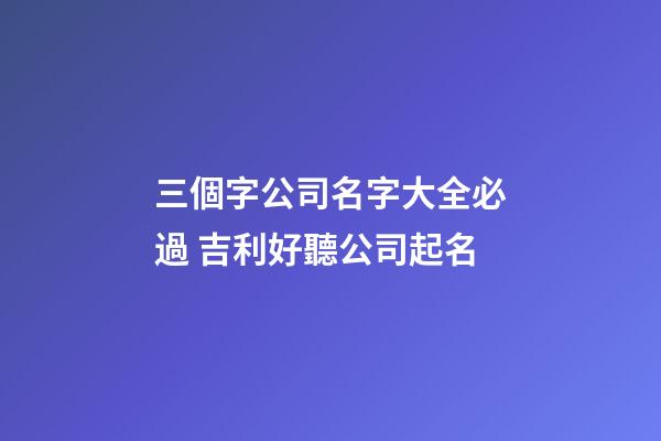 三個字公司名字大全必過 吉利好聽公司起名-第1張-公司起名-玄機派